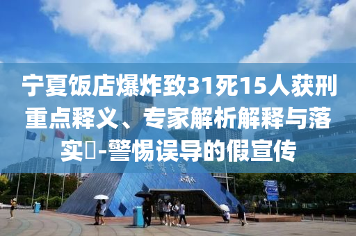 寧夏飯店爆炸致31死15人獲刑重點釋義、專家解析解釋與落實?-警惕誤導(dǎo)的假宣傳