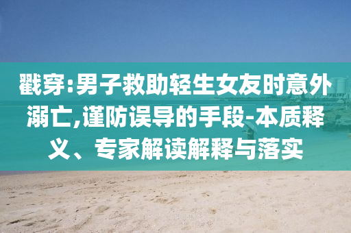 戳穿:男子救助輕生女友時意外溺亡,謹(jǐn)防誤導(dǎo)的手段-本質(zhì)釋義、專家解讀解釋與落實