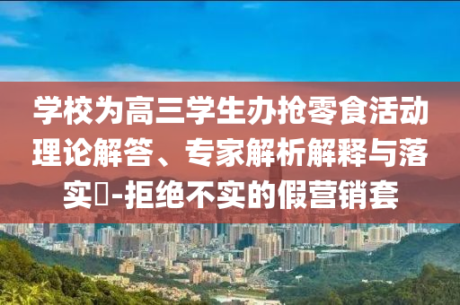 學(xué)校為高三學(xué)生辦搶零食活動理論解答、專家解析解釋與落實?-拒絕不實的假營銷套