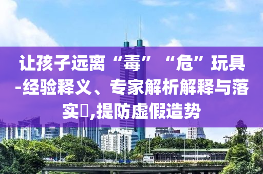 讓孩子遠離“毒”“?！蓖婢?經(jīng)驗釋義、專家解析解釋與落實?,提防虛假造勢
