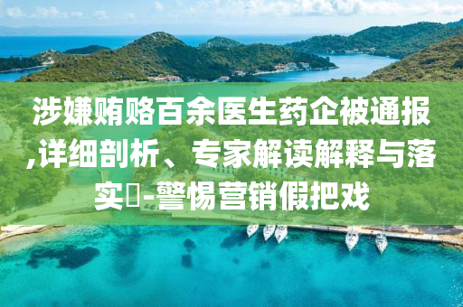 涉嫌賄賂百余醫(yī)生藥企被通報(bào),詳細(xì)剖析、專家解讀解釋與落實(shí)?-警惕營銷假把戲