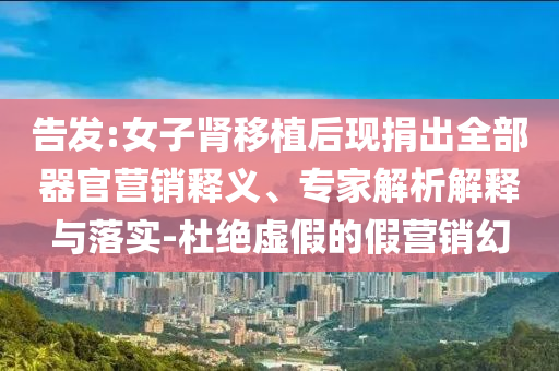 告發(fā):女子腎移植后現(xiàn)捐出全部器官營銷釋義、專家解析解釋與落實(shí)-杜絕虛假的假營銷幻