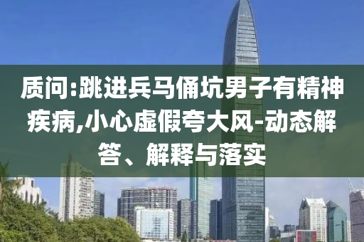 質(zhì)問:跳進(jìn)兵馬俑坑男子有精神疾病,小心虛假夸大風(fēng)-動(dòng)態(tài)解答、解釋與落實(shí)