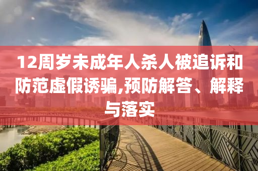 12周歲未成年人殺人被追訴和防范虛假誘騙,預(yù)防解答、解釋與落實(shí)