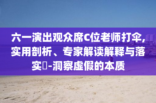 六一演出觀眾席C位老師打傘,實用剖析、專家解讀解釋與落實?-洞察虛假的本質(zhì)