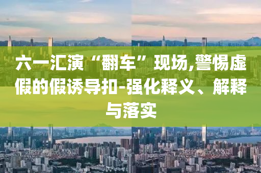 六一匯演“翻車”現(xiàn)場,警惕虛假的假誘導(dǎo)扣-強(qiáng)化釋義、解釋與落實(shí)