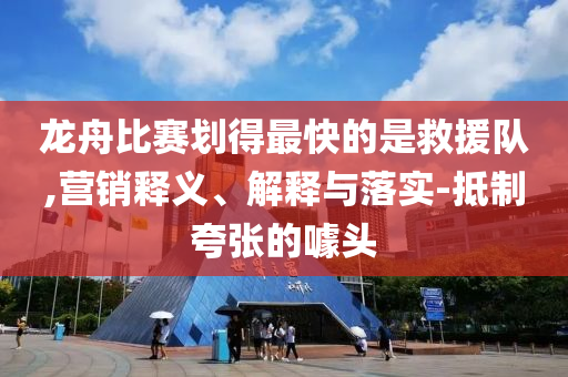 龍舟比賽劃得最快的是救援隊(duì),營銷釋義、解釋與落實(shí)-抵制夸張的噱頭