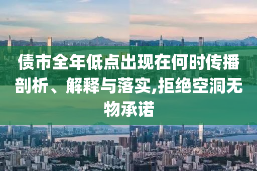 債市全年低點(diǎn)出現(xiàn)在何時(shí)傳播剖析、解釋與落實(shí),拒絕空洞無物承諾