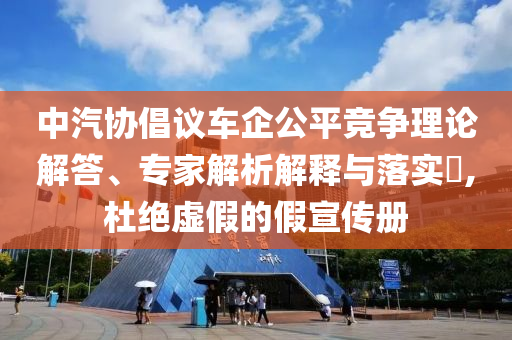 中汽協(xié)倡議車企公平競爭理論解答、專家解析解釋與落實(shí)?,杜絕虛假的假宣傳冊