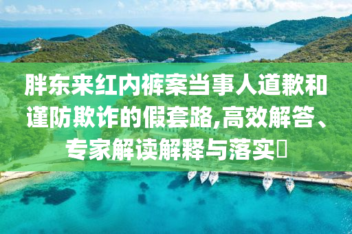 胖東來紅內(nèi)褲案當(dāng)事人道歉和謹(jǐn)防欺詐的假套路,高效解答、專家解讀解釋與落實(shí)?