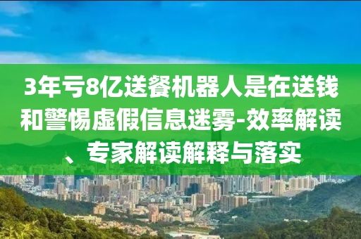 3年虧8億送餐機(jī)器人是在送錢和警惕虛假信息迷霧-效率解讀、專家解讀解釋與落實(shí)