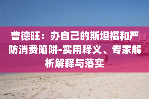 曹德旺：辦自己的斯坦福和嚴(yán)防消費陷阱-實用釋義、專家解析解釋與落實