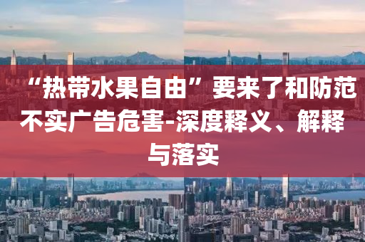 “熱帶水果自由”要來了和防范不實(shí)廣告危害-深度釋義、解釋與落實(shí)