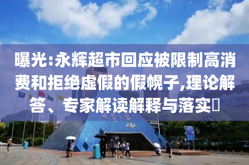 曝光:永輝超市回應(yīng)被限制高消費(fèi)和拒絕虛假的假幌子,理論解答、專家解讀解釋與落實(shí)?