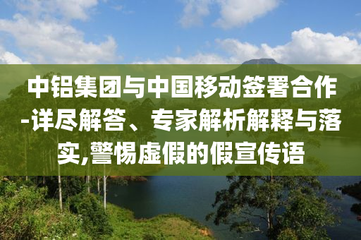 中鋁集團(tuán)與中國(guó)移動(dòng)簽署合作-詳盡解答、專家解析解釋與落實(shí),警惕虛假的假宣傳語