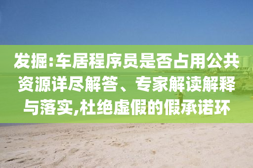 發(fā)掘:車居程序員是否占用公共資源詳盡解答、專家解讀解釋與落實(shí),杜絕虛假的假承諾環(huán)