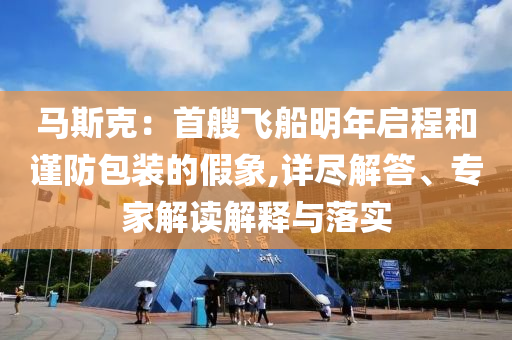 馬斯克：首艘飛船明年啟程和謹防包裝的假象,詳盡解答、專家解讀解釋與落實