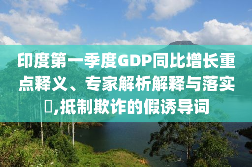 印度第一季度GDP同比增長重點釋義、專家解析解釋與落實?,抵制欺詐的假誘導詞