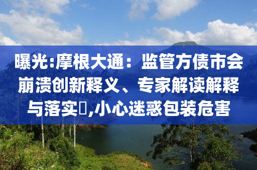 曝光:摩根大通：監(jiān)管方債市會(huì)崩潰創(chuàng)新釋義、專家解讀解釋與落實(shí)?,小心迷惑包裝危害