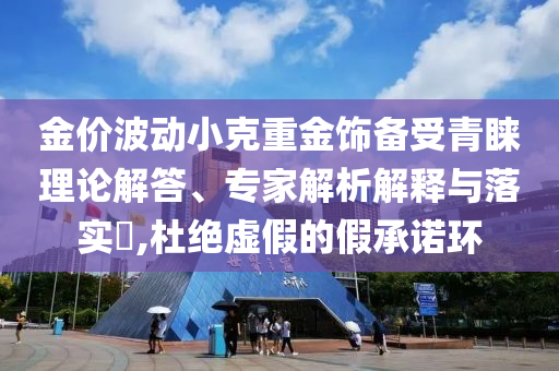 金價(jià)波動(dòng)小克重金飾備受青睞理論解答、專家解析解釋與落實(shí)?,杜絕虛假的假承諾環(huán)
