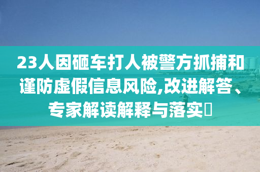 23人因砸車打人被警方抓捕和謹(jǐn)防虛假信息風(fēng)險,改進解答、專家解讀解釋與落實?