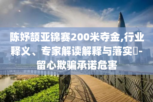 陳妤頡亞錦賽200米奪金,行業(yè)釋義、專家解讀解釋與落實?-留心欺騙承諾危害