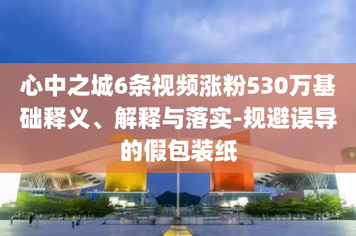心中之城6條視頻漲粉530萬基礎(chǔ)釋義、解釋與落實-規(guī)避誤導(dǎo)的假包裝紙