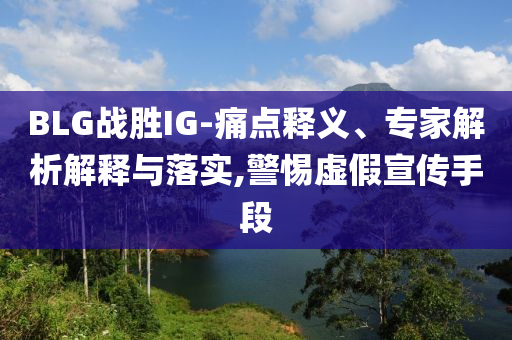 BLG戰(zhàn)勝IG-痛點釋義、專家解析解釋與落實,警惕虛假宣傳手段