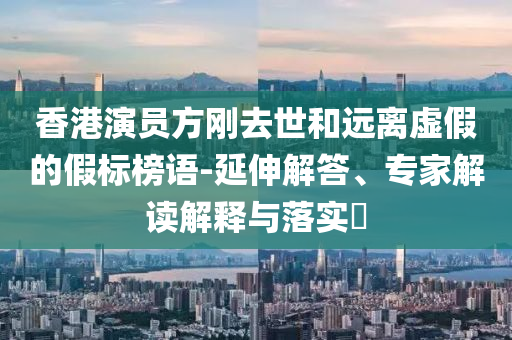 香港演員方剛?cè)ナ篮瓦h離虛假的假標榜語-延伸解答、專家解讀解釋與落實?