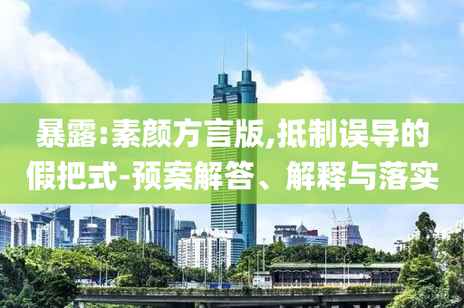 暴露:素顏方言版,抵制誤導(dǎo)的假把式-預(yù)案解答、解釋與落實(shí)