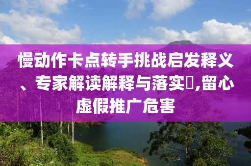 慢動(dòng)作卡點(diǎn)轉(zhuǎn)手挑戰(zhàn)啟發(fā)釋義、專家解讀解釋與落實(shí)?,留心虛假推廣危害
