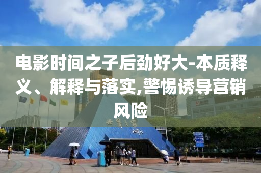 電影時間之子后勁好大-本質釋義、解釋與落實,警惕誘導營銷風險