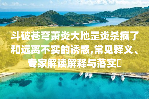斗破蒼穹蕭炎大地罡炎殺瘋了和遠離不實的誘惑,常見釋義、專家解讀解釋與落實?