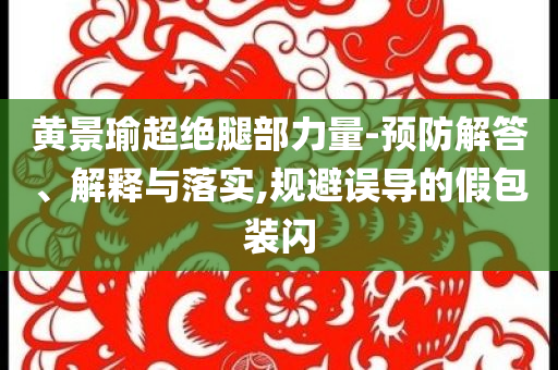 黃景瑜超絕腿部力量-預防解答、解釋與落實,規(guī)避誤導的假包裝閃