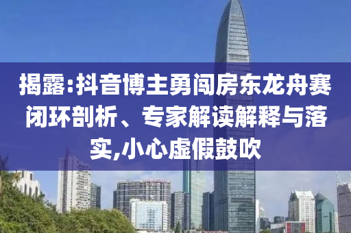 揭露:抖音博主勇闖房東龍舟賽閉環(huán)剖析、專家解讀解釋與落實,小心虛假鼓吹