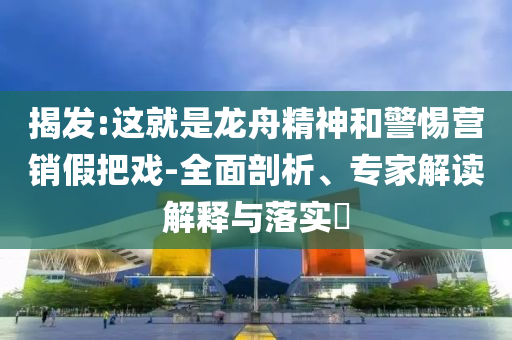 揭發(fā):這就是龍舟精神和警惕營銷假把戲-全面剖析、專家解讀解釋與落實?