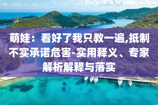 萌娃：看好了我只教一遍,抵制不實承諾危害-實用釋義、專家解析解釋與落實