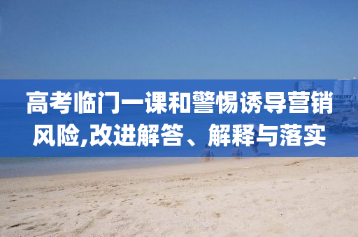高考臨門一課和警惕誘導(dǎo)營銷風(fēng)險,改進解答、解釋與落實
