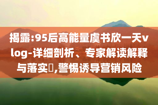 揭露:95后高能量虞書欣一天vlog-詳細剖析、專家解讀解釋與落實?,警惕誘導(dǎo)營銷風(fēng)險