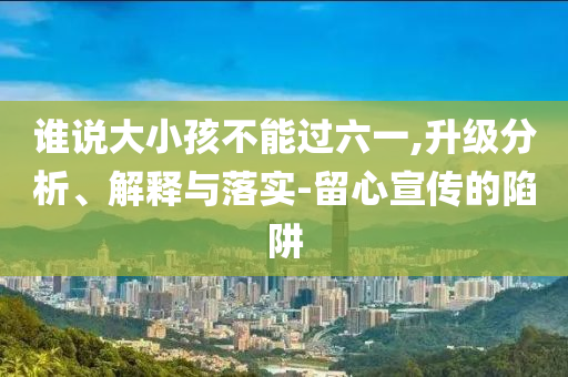誰說大小孩不能過六一,升級分析、解釋與落實-留心宣傳的陷阱