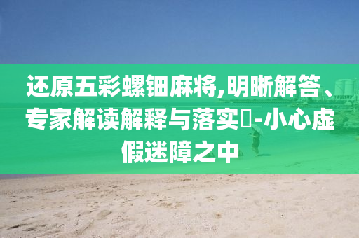 還原五彩螺鈿麻將,明晰解答、專家解讀解釋與落實?-小心虛假迷障之中