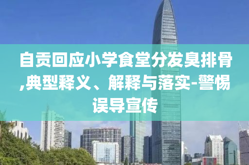 自貢回應小學食堂分發(fā)臭排骨,典型釋義、解釋與落實-警惕誤導宣傳