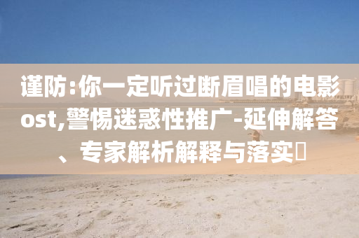 謹防:你一定聽過斷眉唱的電影ost,警惕迷惑性推廣-延伸解答、專家解析解釋與落實?