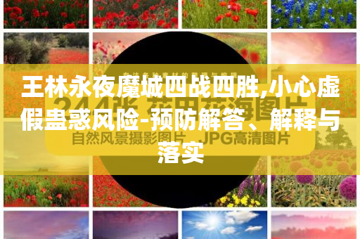 王林永夜魔城四戰(zhàn)四勝,小心虛假蠱惑風(fēng)險-預(yù)防解答、解釋與落實