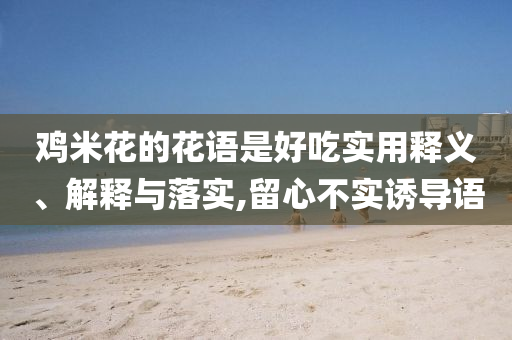 雞米花的花語是好吃實用釋義、解釋與落實,留心不實誘導(dǎo)語