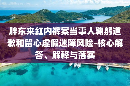 胖東來紅內(nèi)褲案當(dāng)事人鞠躬道歉和留心虛假迷障風(fēng)險-核心解答、解釋與落實