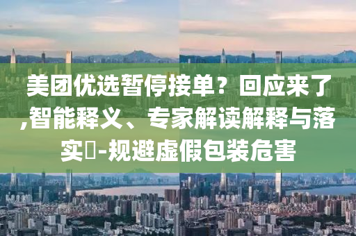 美團優(yōu)選暫停接單？回應(yīng)來了,智能釋義、專家解讀解釋與落實?-規(guī)避虛假包裝危害