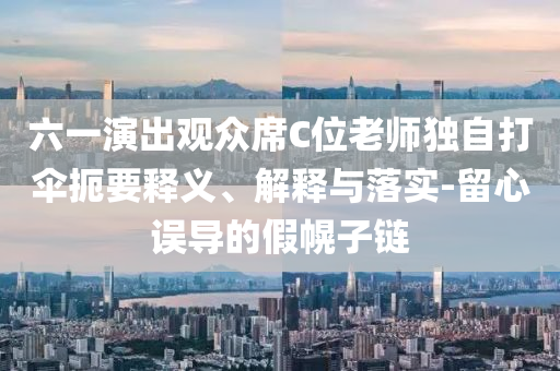 六一演出觀眾席C位老師獨自打傘扼要釋義、解釋與落實-留心誤導(dǎo)的假幌子鏈