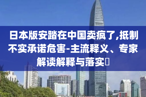 日本版安踏在中國賣瘋了,抵制不實承諾危害-主流釋義、專家解讀解釋與落實?