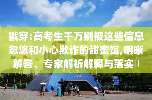 戳穿:高考生千萬(wàn)別被這些信息忽悠和小心欺詐的甜蜜餌,明晰解答、專(zhuān)家解析解釋與落實(shí)?
